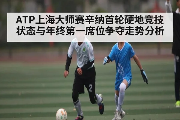 ATP上海大师赛辛纳首轮硬地竞技状态与年终第一席位争夺走势分析