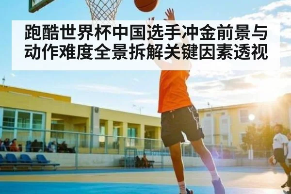 跑酷世界杯中国选手冲金前景与动作难度全景拆解关键因素透视