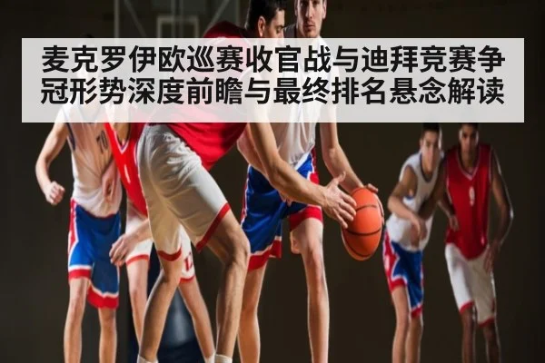 麦克罗伊欧巡赛收官战与迪拜竞赛争冠形势深度前瞻与最终排名悬念解读